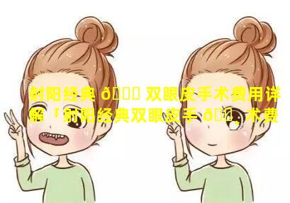 射阳经典 🍁 双眼皮手术费用详解「射阳经典双眼皮手 🌸 术费用详解图片」